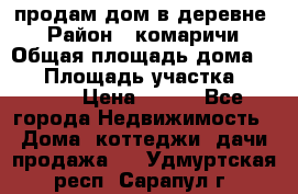 продам дом в деревне  › Район ­ комаричи › Общая площадь дома ­ 52 › Площадь участка ­ 2 705 › Цена ­ 450 - Все города Недвижимость » Дома, коттеджи, дачи продажа   . Удмуртская респ.,Сарапул г.